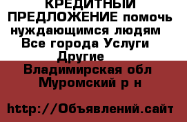 КРЕДИТНЫЙ ПРЕДЛОЖЕНИЕ помочь нуждающимся людям - Все города Услуги » Другие   . Владимирская обл.,Муромский р-н